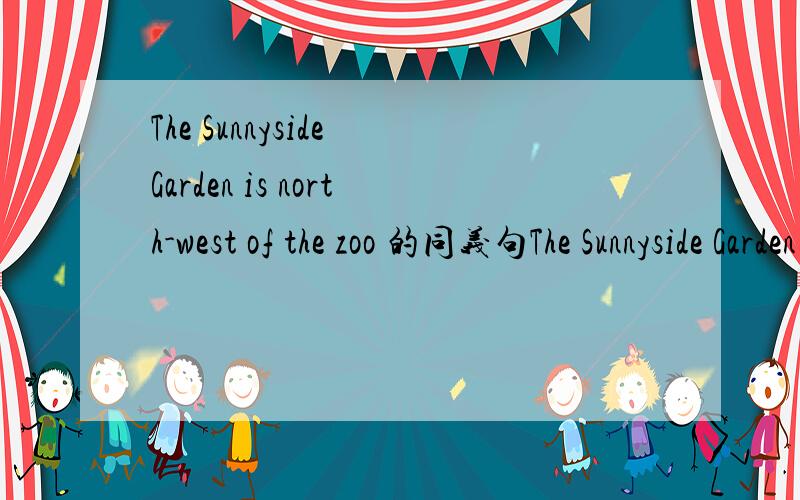 The Sunnyside Garden is north-west of the zoo 的同义句The Sunnyside Garden is（）（）north-west of the zoo