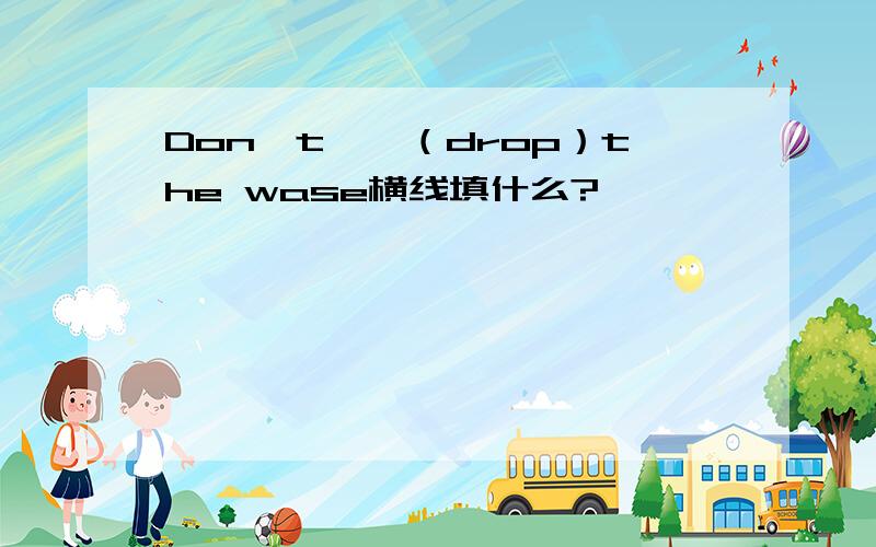 Don't——（drop）the wase横线填什么?