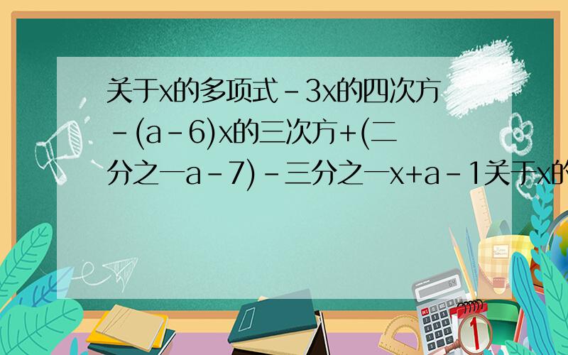 关于x的多项式-3x的四次方-(a-6)x的三次方+(二分之一a-7)-三分之一x+a-1关于x的多项式-3x的四次方-(a-6)x的三次方+(二分之一a-7)x的平方-三分之一x+a-1不含三次项,则二次项系数是什么?常数项是什么