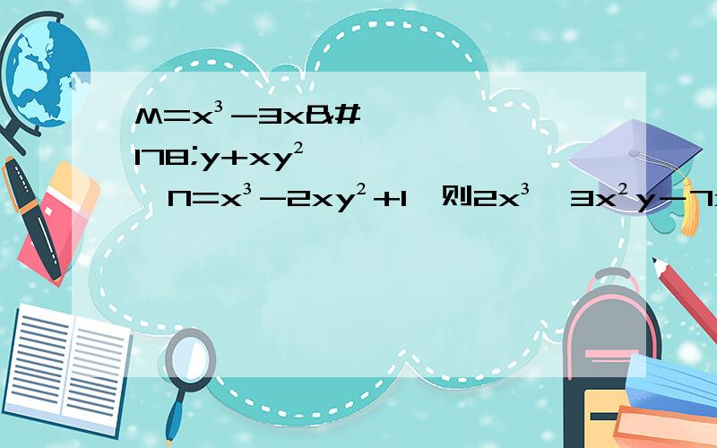 M=x³-3x²y+xy²,N=x³-2xy²+1,则2x³﹢3x²y－7xy²﹢3等于