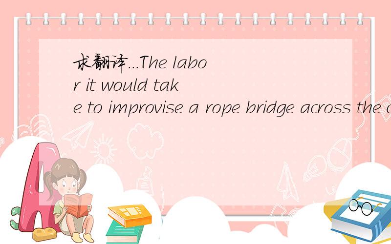 求翻译...The labor it would take to improvise a rope bridge across the chasm is enormous