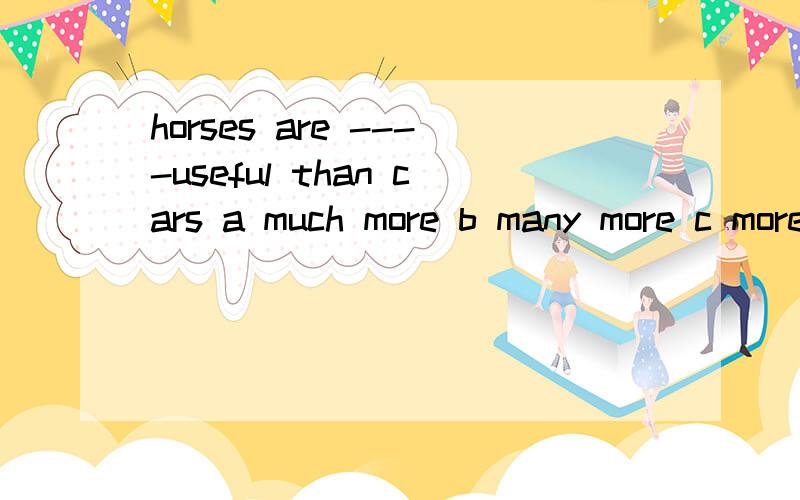 horses are ----useful than cars a much more b many more c more many