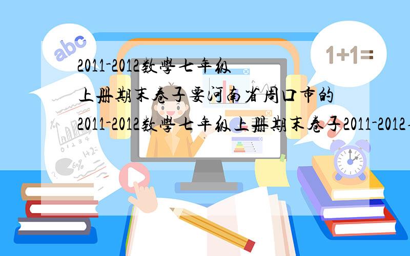 2011-2012数学七年级上册期末卷子要河南省周口市的2011-2012数学七年级上册期末卷子2011-2012七年级上学期数学期末试卷