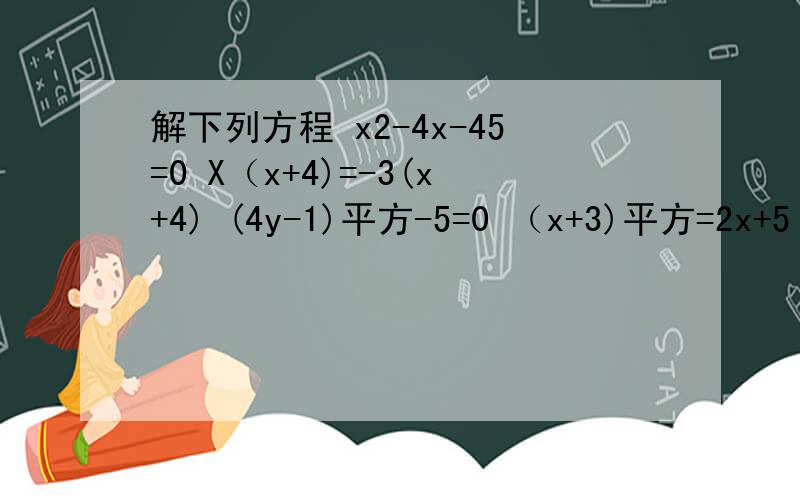 解下列方程 x2-4x-45=0 X（x+4)=-3(x+4) (4y-1)平方-5=0 （x+3)平方=2x+5 （ 2x+1）（x-3)=-6求解决····