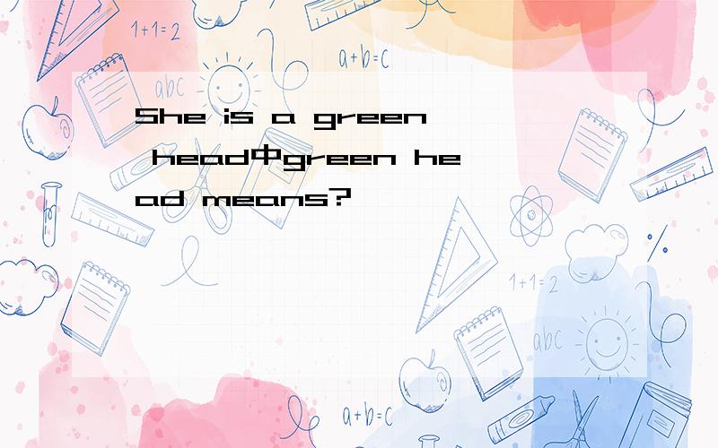 She is a green head中green head means?
