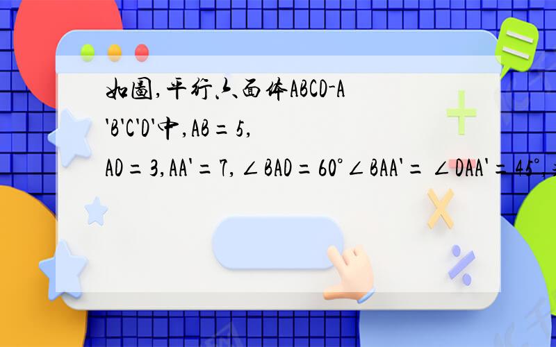 如图,平行六面体ABCD-A'B'C'D'中,AB=5,AD=3,AA'=7,∠BAD=60°∠BAA'=∠DAA'=45°,求AC'的长.最好具体点.Thanks...