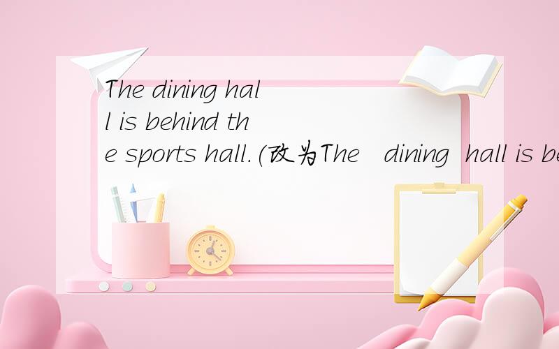 The dining hall is behind the sports hall.(改为The   dining  hall is behind  the sports hall.(改为同义句)
