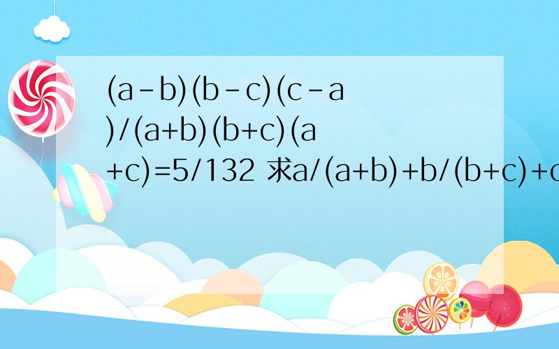 (a-b)(b-c)(c-a)/(a+b)(b+c)(a+c)=5/132 求a/(a+b)+b/(b+c)+c/(a+c)