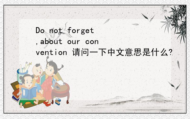 Do not forget ,about our convention 请问一下中文意思是什么?