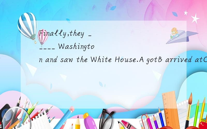 Finally,they _____ Washington and saw the White House.A gotB arrived atC got to D arrive