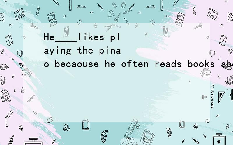 He____likes playing the pinao becaouse he often reads books about it.a: may be     b: may     c:must     d:maybe