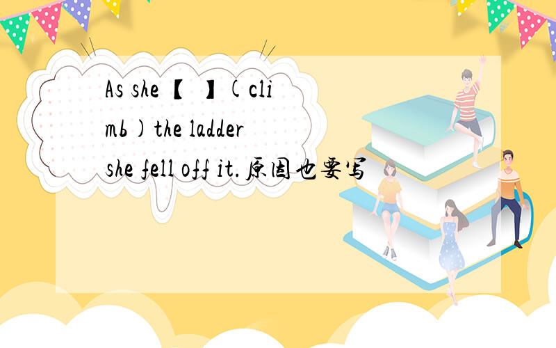 As she 【 】(climb)the ladder she fell off it.原因也要写