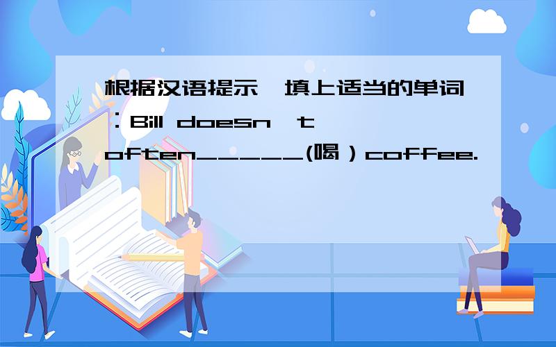 根据汉语提示,填上适当的单词：Bill doesn't often_____(喝）coffee.