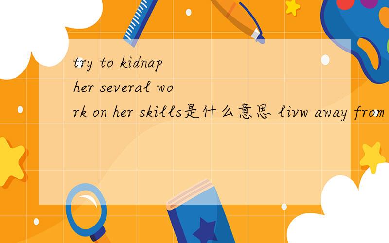 try to kidnap her several work on her skills是什么意思 livw away from