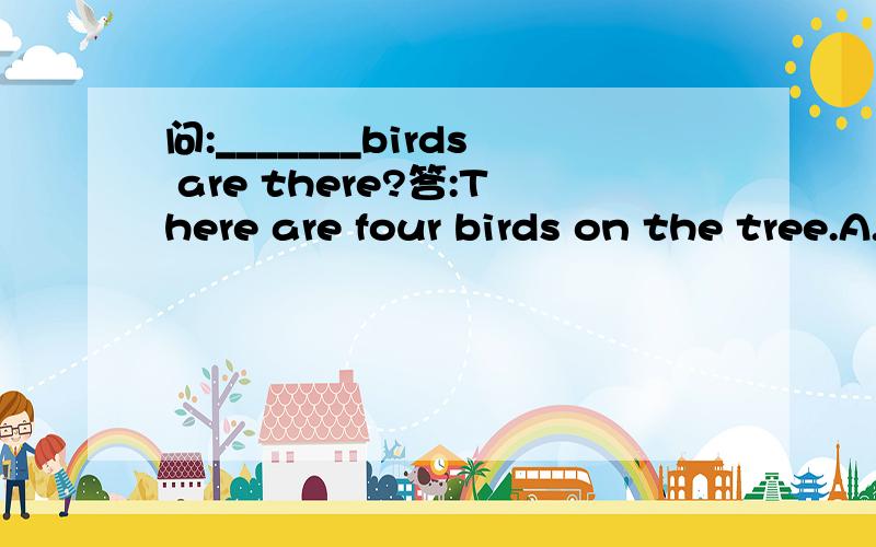 问:_______birds are there?答:There are four birds on the tree.A.How B.How much C.How many