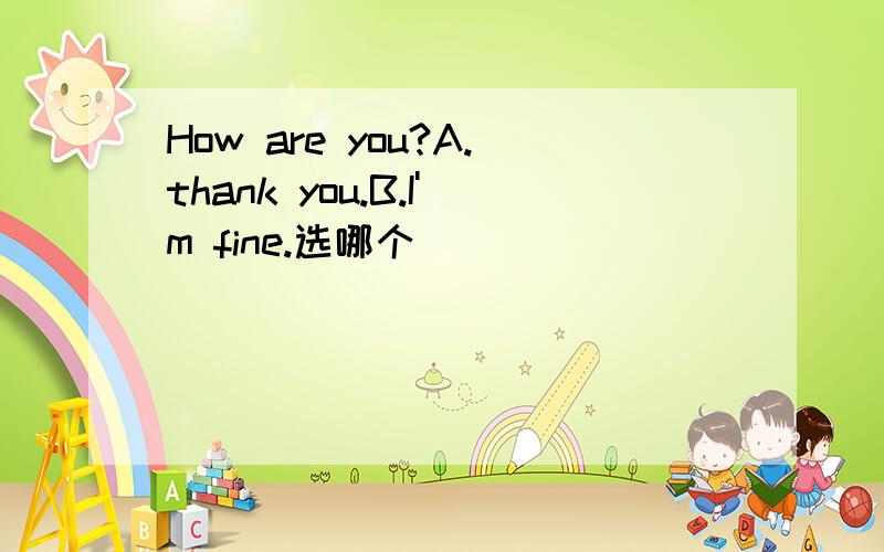 How are you?A.thank you.B.I'm fine.选哪个
