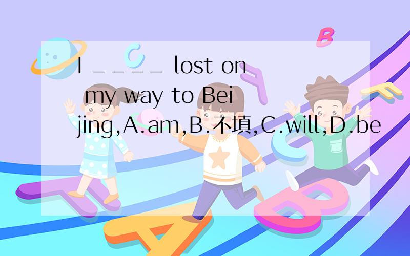 I ____ lost on my way to Beijing,A.am,B.不填,C.will,D.be