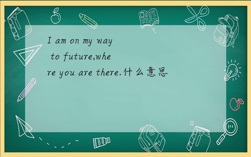 I am on my way to future,where you are there.什么意思