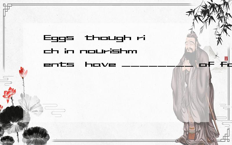 Eggs,though rich in nourishments,have ________ of fat.选项:a、a large numberb、the large number c、a large amountd、the large amount