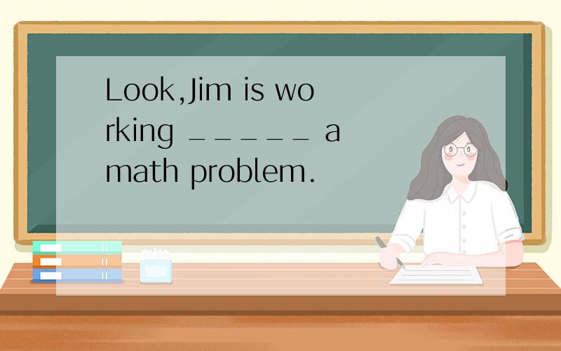 Look,Jim is working _____ a math problem.