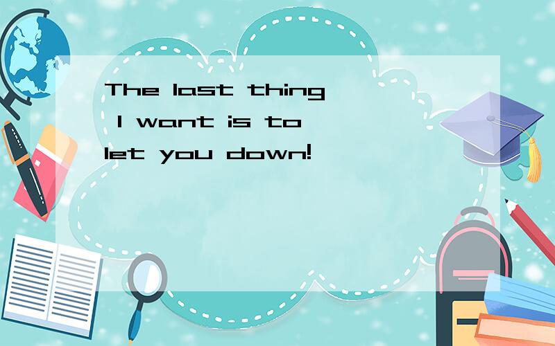 The last thing I want is to let you down!