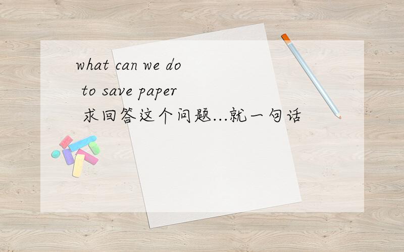 what can we do to save paper 求回答这个问题...就一句话