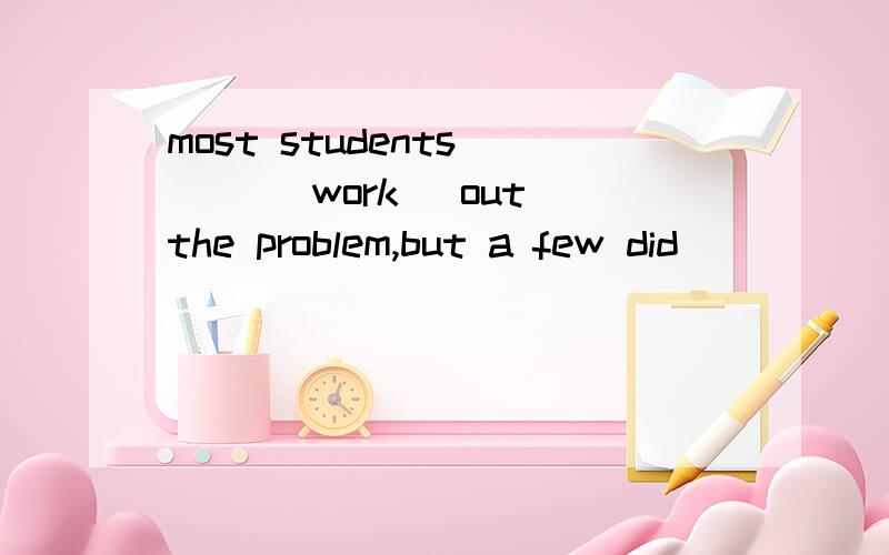 most students___ (work) out the problem,but a few did