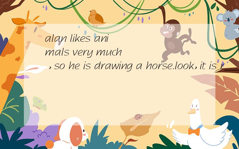 alan likes animals very much ,so he is drawing a horse.look,it is r___