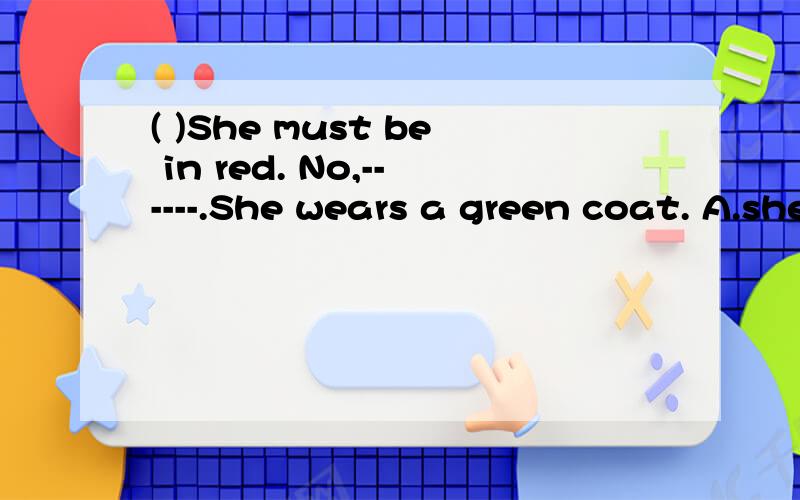 ( )She must be in red. No,------.She wears a green coat. A.she is B.she must not C.I do D.I am not