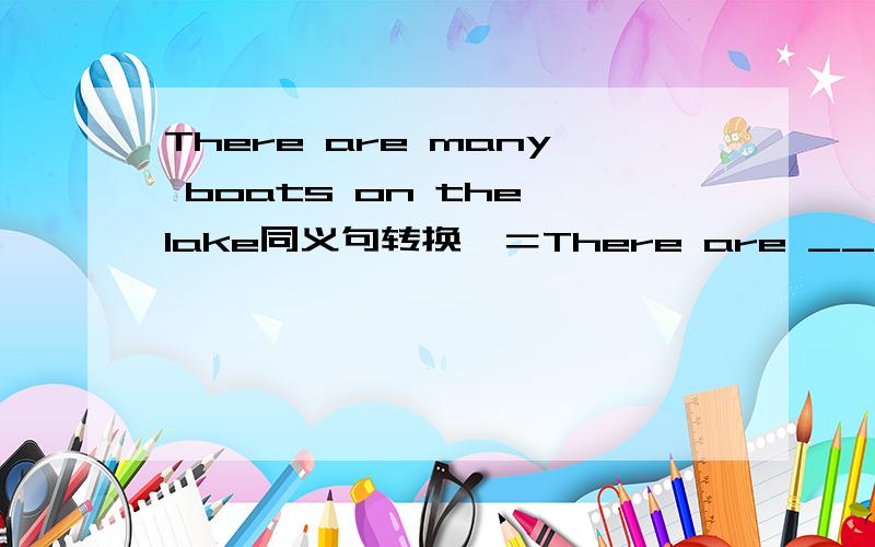 There are many boats on the lake同义句转换,＝There are ____ ____ boats on the lake