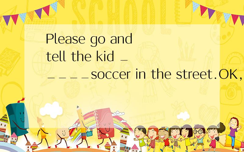 Please go and tell the kid _____soccer in the street.OK,I will.A.not play B.not to play C.don't play D.not playing