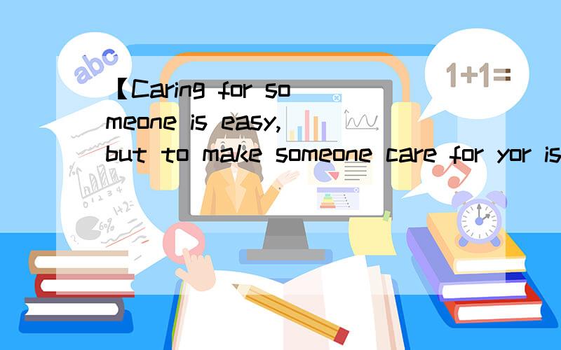 【Caring for someone is easy,but to make someone care for yor is difficult.So never lose the one who really cares for you!】可以翻译一下嘛,谢谢