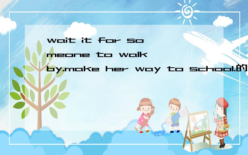 wait it for someone to walk by.make her way to school.的中文翻译
