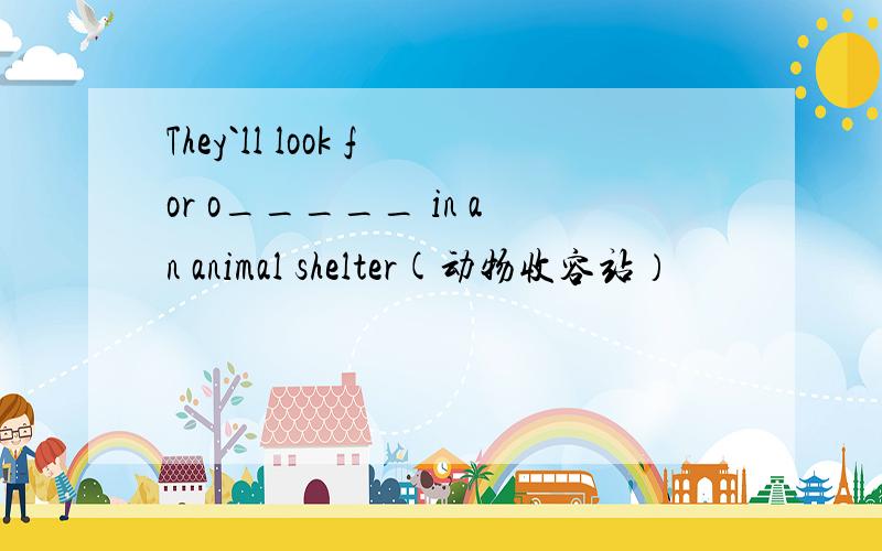 They`ll look for o_____ in an animal shelter(动物收容站）