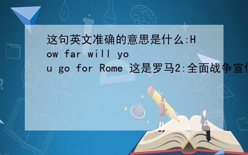 这句英文准确的意思是什么:How far will you go for Rome 这是罗马2:全面战争宣传上的一句原话.用谷歌和百度翻译给的是：你会去罗马多远?感觉很诡异...我自己不怎么懂语法,每个次都认识,一连起