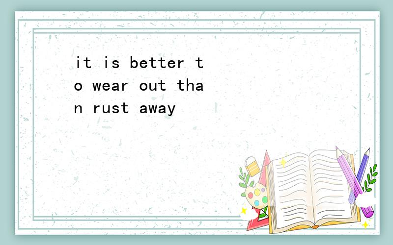 it is better to wear out than rust away