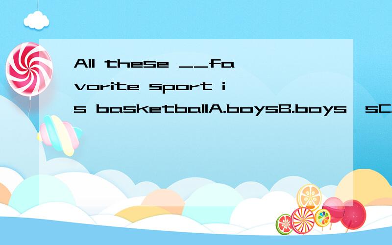 All these __favorite sport is basketballA.boysB.boys'sC.boy'sD.boys'为什么选C,不选D?