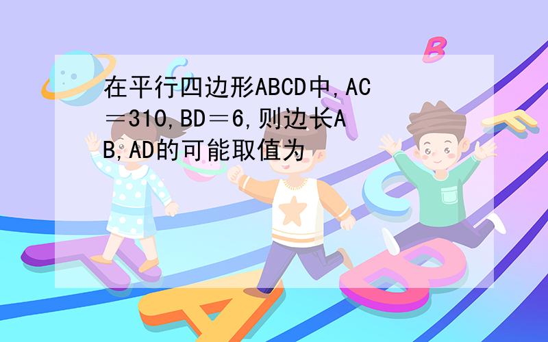 在平行四边形ABCD中,AC＝310,BD＝6,则边长AB,AD的可能取值为