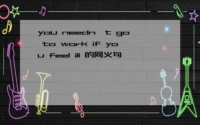 you needn't go to work if you feel ill 的同义句