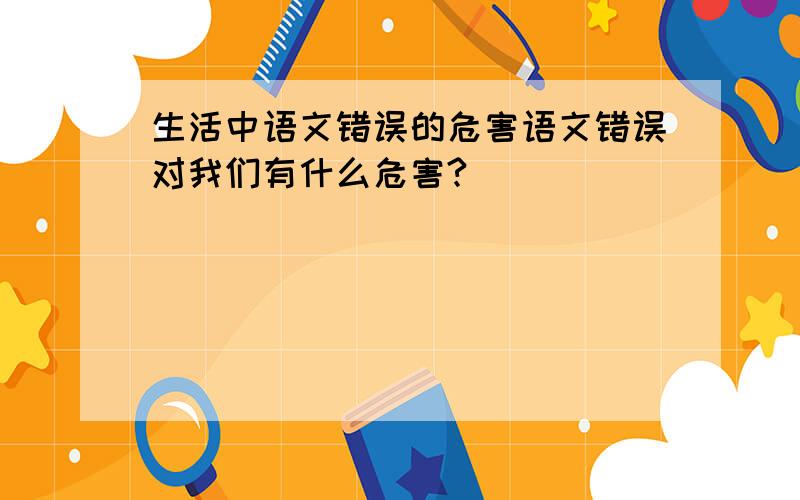 生活中语文错误的危害语文错误对我们有什么危害?