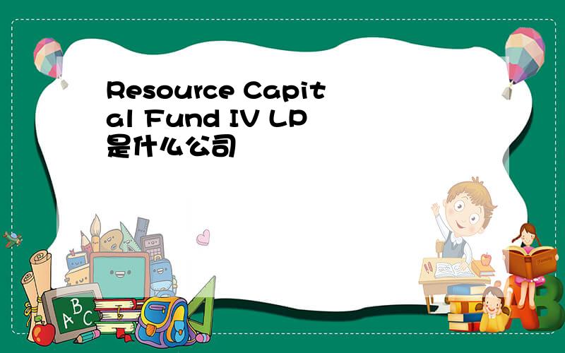 Resource Capital Fund IV LP 是什么公司