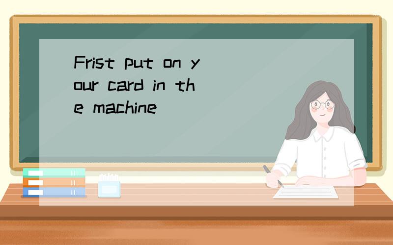 Frist put on your card in the machine