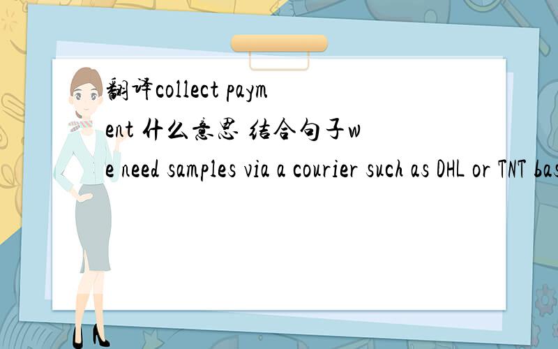 翻译collect payment 什么意思 结合句子we need samples via a courier such as DHL or TNT based on a collect payment .
