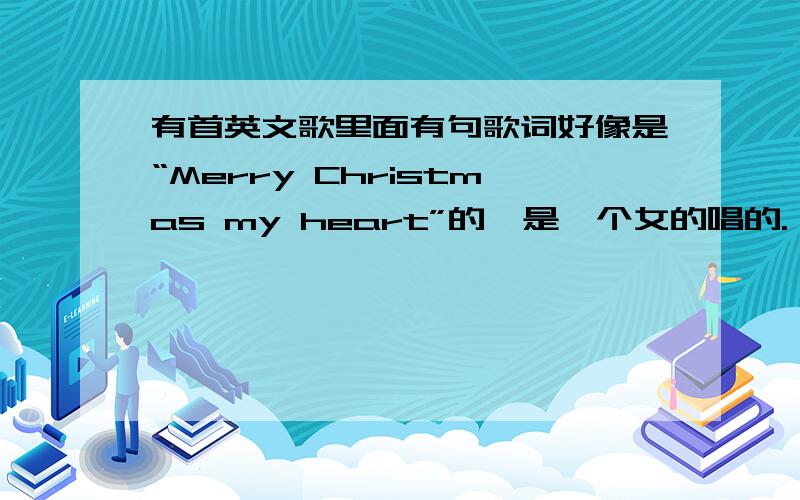 有首英文歌里面有句歌词好像是“Merry Christmas my heart”的,是一个女的唱的.