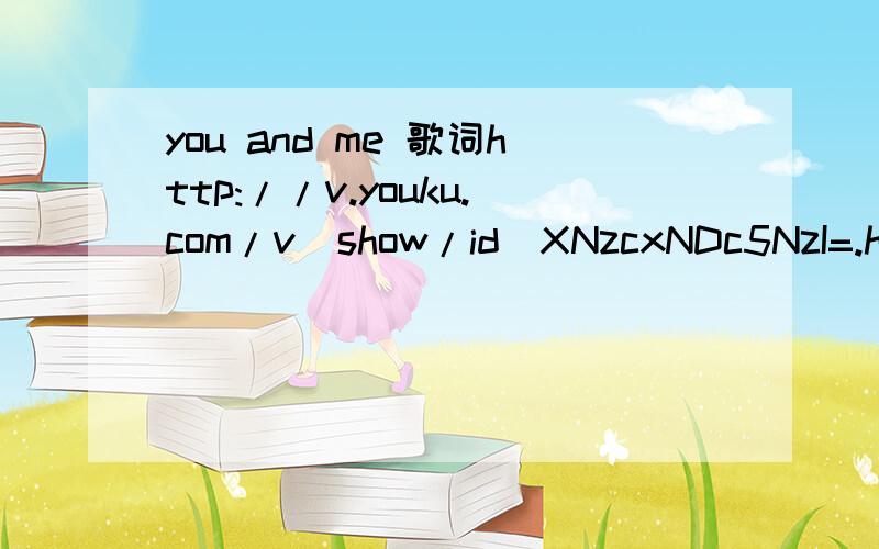 you and me 歌词http://v.youku.com/v_show/id_XNzcxNDc5NzI=.html这首