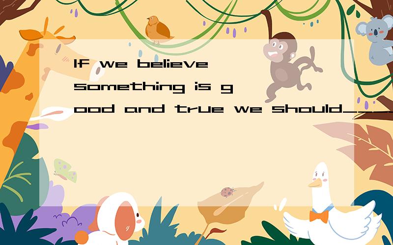 If we believe something is good and true we should____to it.A.hold up B.keep onC.hold on D.keep up同时翻译一下整句