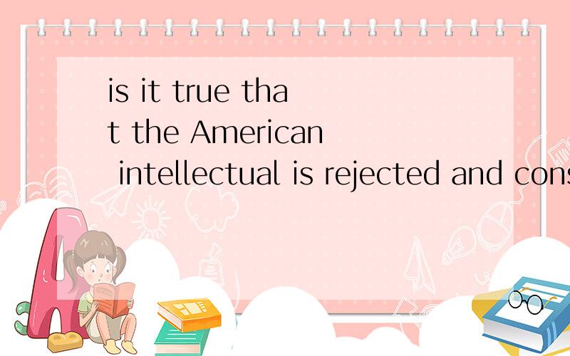 is it true that the American intellectual is rejected and considered of no account in his history