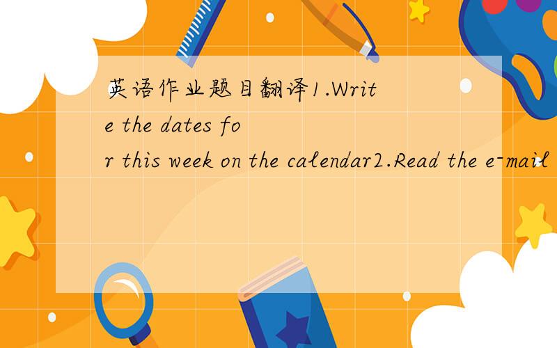 英语作业题目翻译1.Write the dates for this week on the calendar2.Read the e-mail message Then complete Sonia's calendar below.3.Fill in the blanks in the e-mail message. Use
