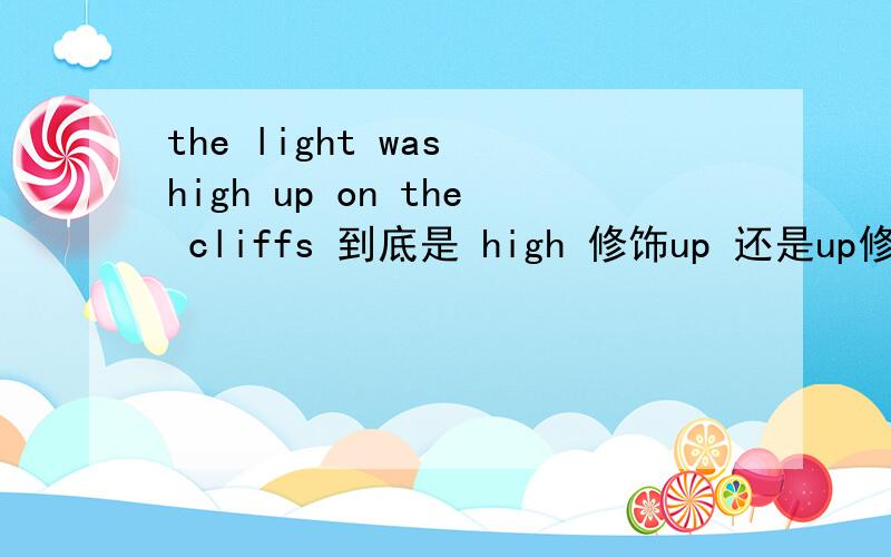 the light was high up on the cliffs 到底是 high 修饰up 还是up修饰high?另外 high 和up该怎么翻译 更顺
