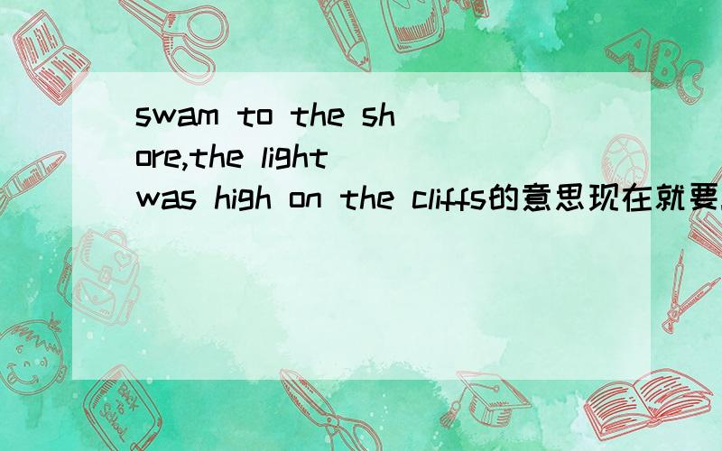 swam to the shore,the light was high on the cliffs的意思现在就要!